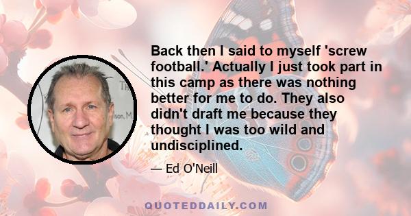 Back then I said to myself 'screw football.' Actually I just took part in this camp as there was nothing better for me to do. They also didn't draft me because they thought I was too wild and undisciplined.