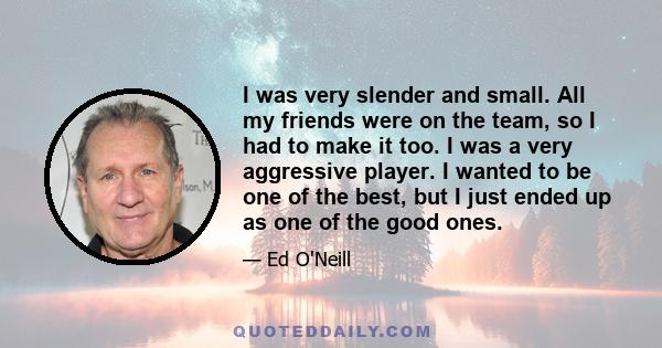 I was very slender and small. All my friends were on the team, so I had to make it too. I was a very aggressive player. I wanted to be one of the best, but I just ended up as one of the good ones.