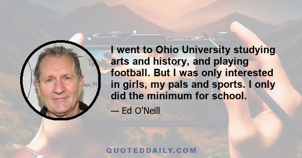 I went to Ohio University studying arts and history, and playing football. But I was only interested in girls, my pals and sports. I only did the minimum for school.