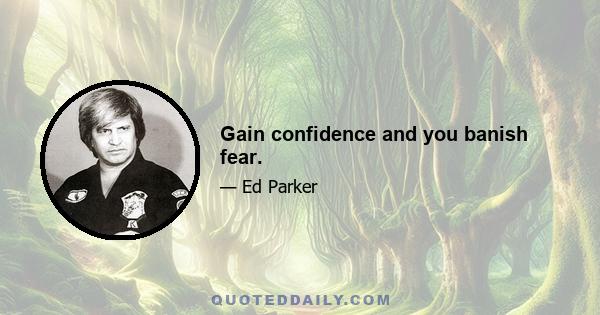 Gain confidence and you banish fear.