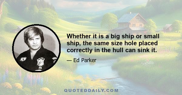 Whether it is a big ship or small ship, the same size hole placed correctly in the hull can sink it.