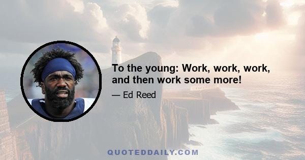 To the young: Work, work, work, and then work some more!