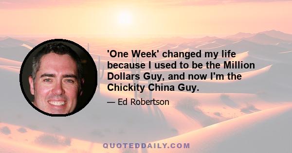 'One Week' changed my life because I used to be the Million Dollars Guy, and now I'm the Chickity China Guy.