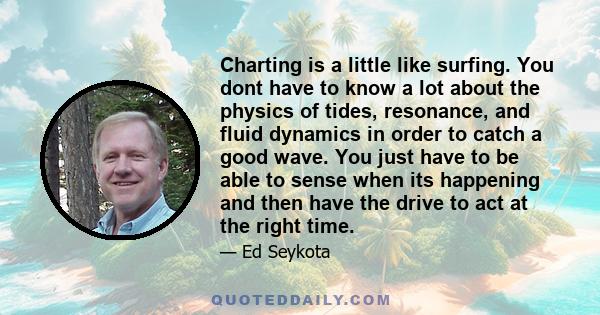 Charting is a little like surfing. You dont have to know a lot about the physics of tides, resonance, and fluid dynamics in order to catch a good wave. You just have to be able to sense when its happening and then have