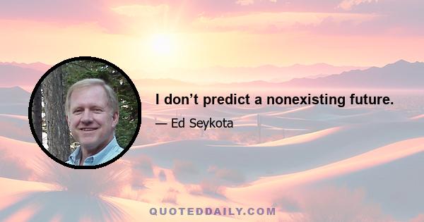 I don’t predict a nonexisting future.