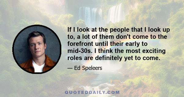 If I look at the people that I look up to, a lot of them don't come to the forefront until their early to mid-30s. I think the most exciting roles are definitely yet to come.