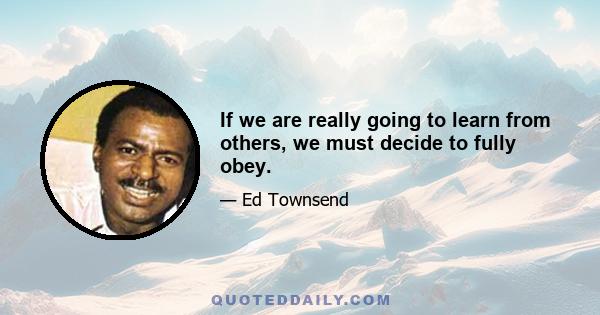 If we are really going to learn from others, we must decide to fully obey.