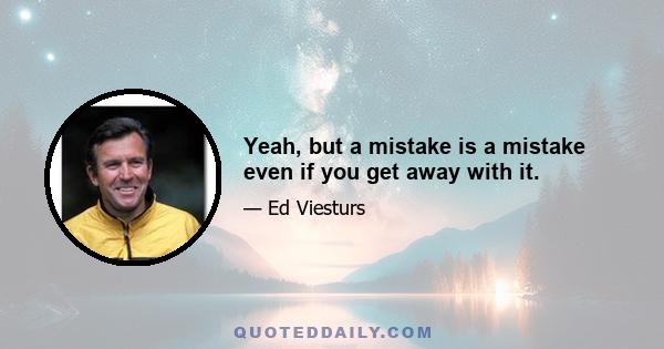 Yeah, but a mistake is a mistake even if you get away with it.