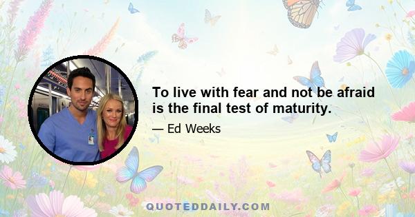 To live with fear and not be afraid is the final test of maturity.