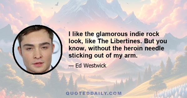 I like the glamorous indie rock look, like The Libertines. But you know, without the heroin needle sticking out of my arm.