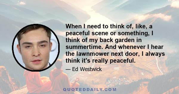 When I need to think of, like, a peaceful scene or something, I think of my back garden in summertime. And whenever I hear the lawnmower next door, I always think it's really peaceful.