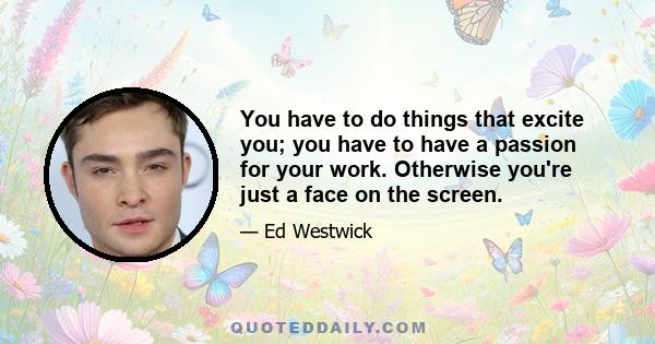 You have to do things that excite you; you have to have a passion for your work. Otherwise you're just a face on the screen.