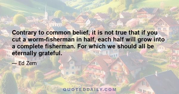 Contrary to common belief, it is not true that if you cut a worm-fisherman in half, each half will grow into a complete fisherman. For which we should all be eternally grateful.