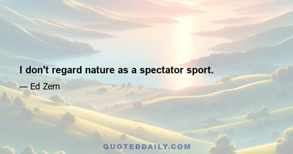 I don't regard nature as a spectator sport.