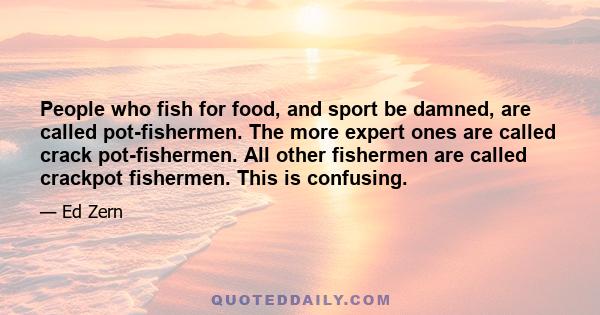 People who fish for food, and sport be damned, are called pot-fishermen. The more expert ones are called crack pot-fishermen. All other fishermen are called crackpot fishermen. This is confusing.