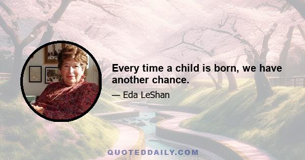 Every time a child is born, we have another chance.