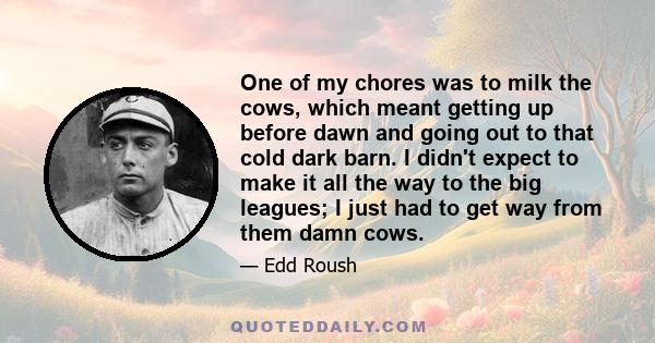 One of my chores was to milk the cows, which meant getting up before dawn and going out to that cold dark barn. I didn't expect to make it all the way to the big leagues; I just had to get way from them damn cows.