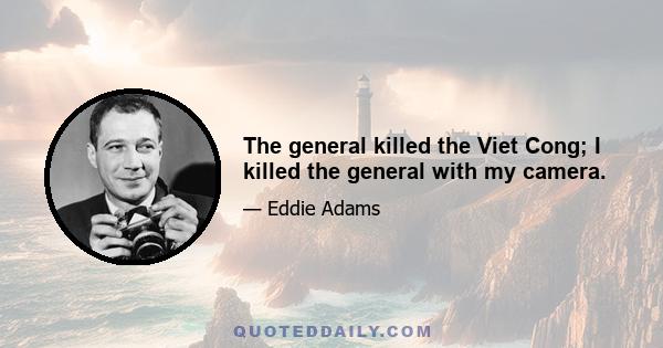 The general killed the Viet Cong; I killed the general with my camera.