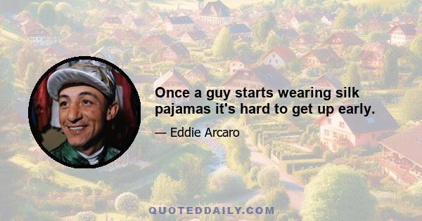 Once a guy starts wearing silk pajamas it's hard to get up early.