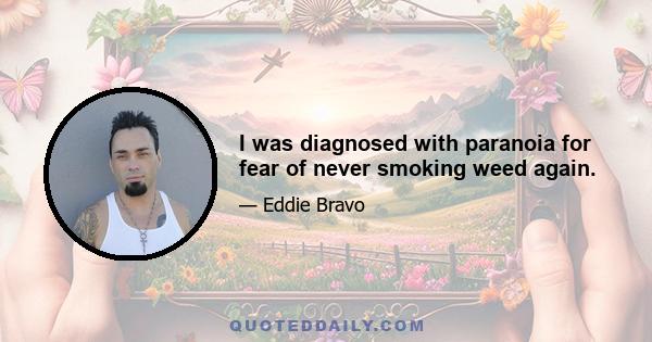 I was diagnosed with paranoia for fear of never smoking weed again.