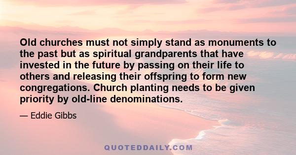 Old churches must not simply stand as monuments to the past but as spiritual grandparents that have invested in the future by passing on their life to others and releasing their offspring to form new congregations.