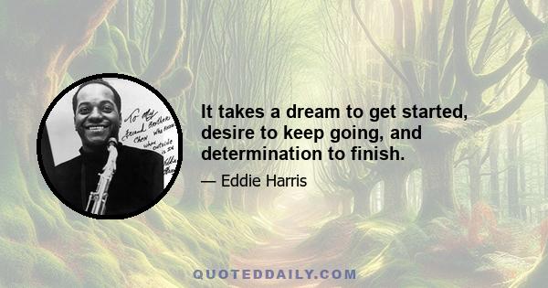 It takes a dream to get started, desire to keep going, and determination to finish.