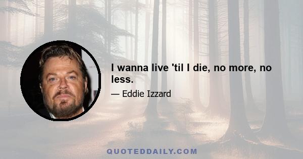 I wanna live 'til I die, no more, no less.