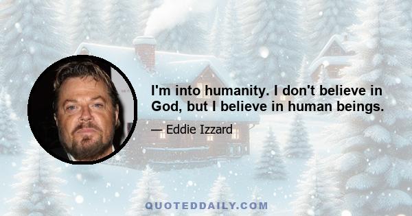 I'm into humanity. I don't believe in God, but I believe in human beings.