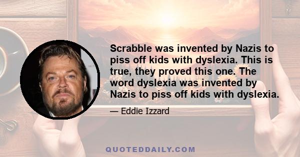 Scrabble was invented by Nazis to piss off kids with dyslexia. This is true, they proved this one. The word dyslexia was invented by Nazis to piss off kids with dyslexia.