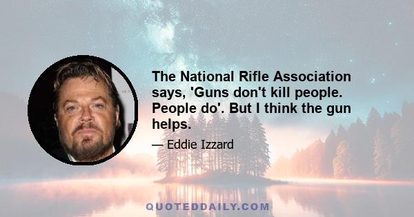 The National Rifle Association says, 'Guns don't kill people. People do'. But I think the gun helps.