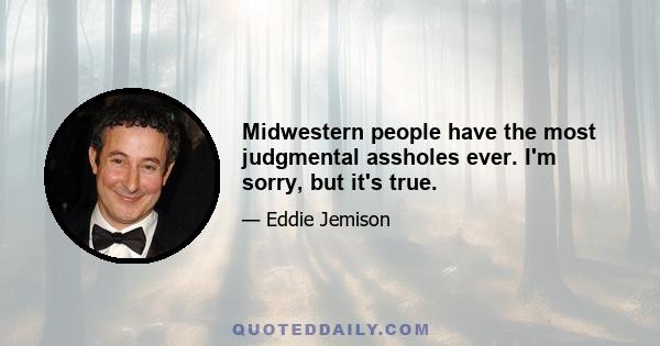 Midwestern people have the most judgmental assholes ever. I'm sorry, but it's true.