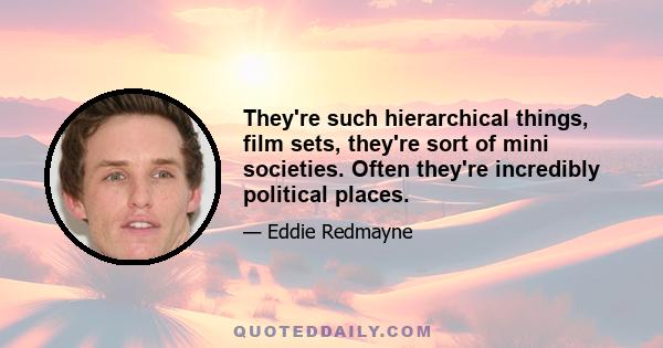 They're such hierarchical things, film sets, they're sort of mini societies. Often they're incredibly political places.