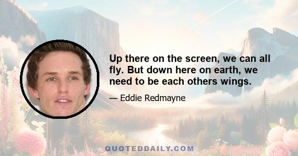 Up there on the screen, we can all fly. But down here on earth, we need to be each others wings.