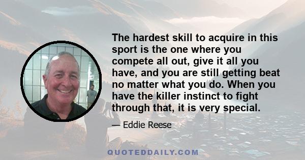 The hardest skill to acquire in this sport is the one where you compete all out, give it all you have, and you are still getting beat no matter what you do. When you have the killer instinct to fight through that, it is 