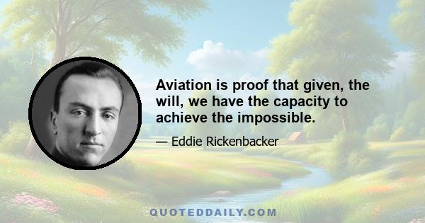 Aviation is proof that given, the will, we have the capacity to achieve the impossible.