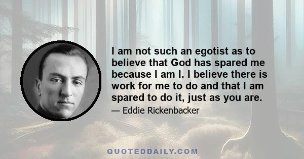 I am not such an egotist as to believe that God has spared me because I am I. I believe there is work for me to do and that I am spared to do it, just as you are.