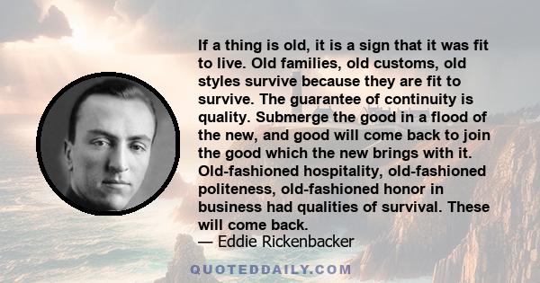 If a thing is old, it is a sign that it was fit to live. Old families, old customs, old styles survive because they are fit to survive. The guarantee of continuity is quality. Submerge the good in a flood of the new,