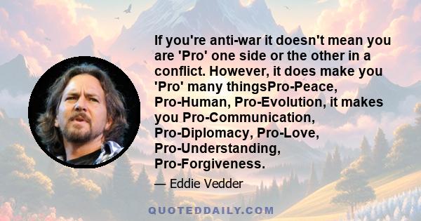 If you're anti-war it doesn't mean you are 'Pro' one side or the other in a conflict. However, it does make you 'Pro' many thingsPro-Peace, Pro-Human, Pro-Evolution, it makes you Pro-Communication, Pro-Diplomacy,