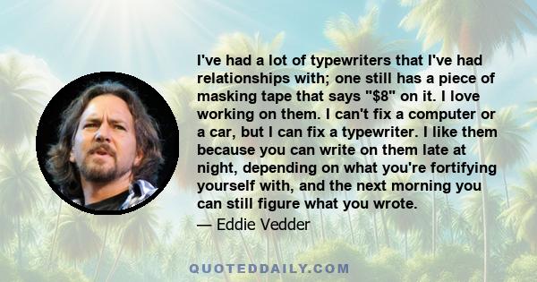 I've had a lot of typewriters that I've had relationships with; one still has a piece of masking tape that says $8 on it. I love working on them. I can't fix a computer or a car, but I can fix a typewriter. I like them