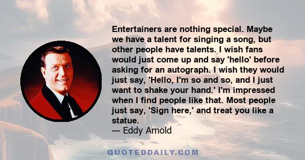 Entertainers are nothing special. Maybe we have a talent for singing a song, but other people have talents. I wish fans would just come up and say 'hello' before asking for an autograph. I wish they would just say,