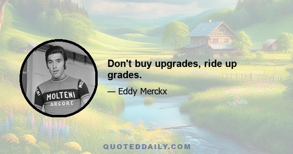 Don't buy upgrades, ride up grades.