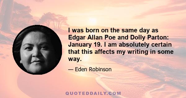 I was born on the same day as Edgar Allan Poe and Dolly Parton: January 19. I am absolutely certain that this affects my writing in some way.