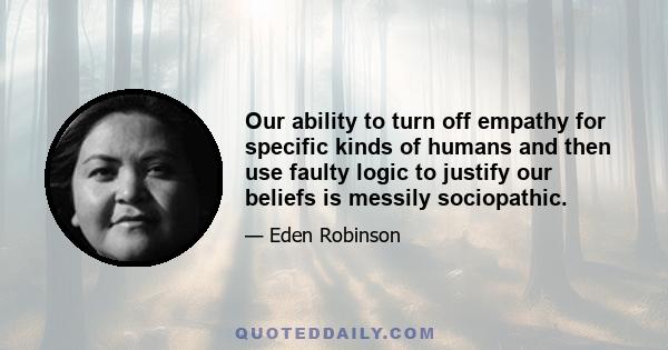 Our ability to turn off empathy for specific kinds of humans and then use faulty logic to justify our beliefs is messily sociopathic.