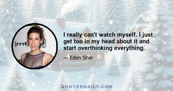 I really can't watch myself. I just get too in my head about it and start overthinking everything.