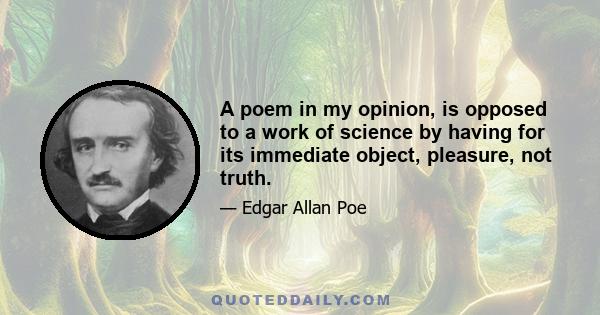 A poem in my opinion, is opposed to a work of science by having for its immediate object, pleasure, not truth.