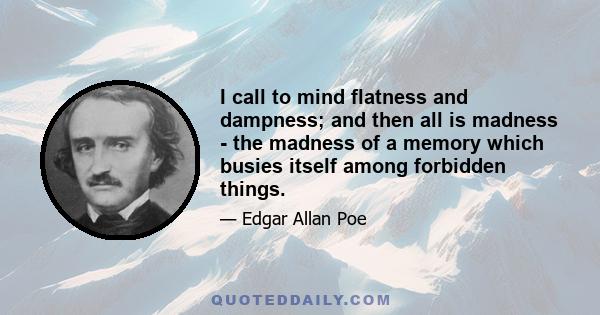 I call to mind flatness and dampness; and then all is madness - the madness of a memory which busies itself among forbidden things.