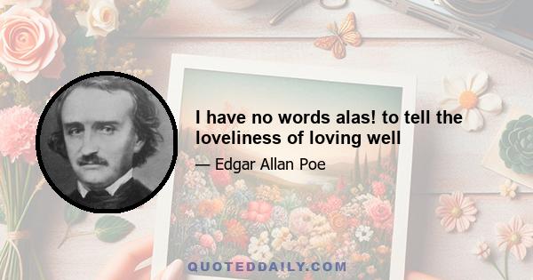 I have no words alas! to tell the loveliness of loving well