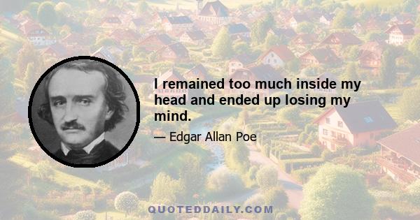 I remained too much inside my head and ended up losing my mind.