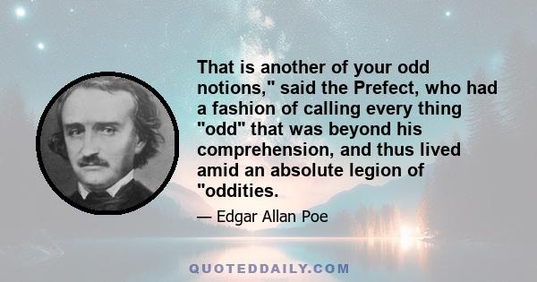 That is another of your odd notions, said the Prefect, who had a fashion of calling every thing odd that was beyond his comprehension, and thus lived amid an absolute legion of oddities.