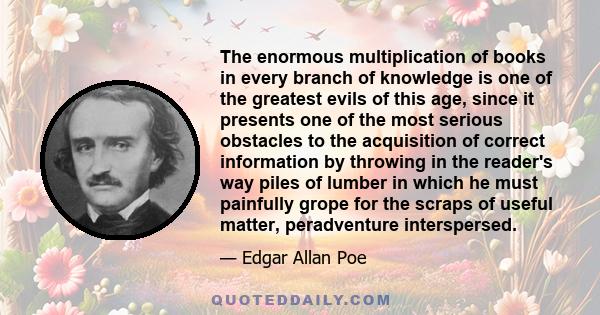 The enormous multiplication of books in every branch of knowledge is one of the greatest evils of this age, since it presents one of the most serious obstacles to the acquisition of correct information by throwing in